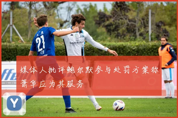 媒体人批评鲍尔默参与处罚方案称萧华应为其服务