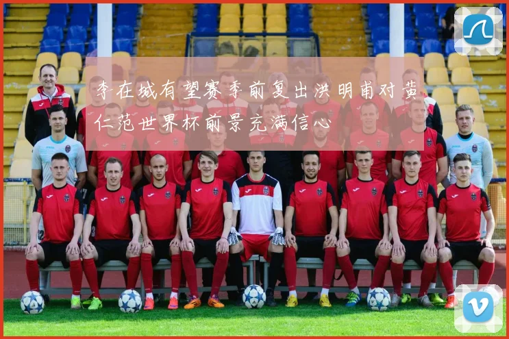 李在城有望赛季前复出洪明甫对黄仁范世界杯前景充满信心