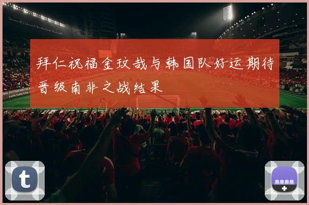 拜仁祝福金玟哉与韩国队好运期待晋级南非之战结果