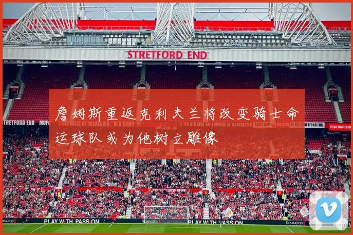 詹姆斯重返克利夫兰将改变骑士命运球队或为他树立雕像