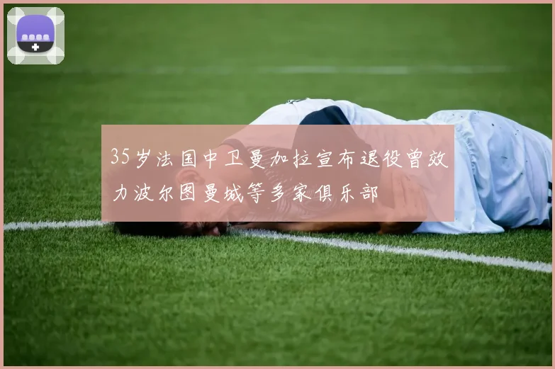 35岁法国中卫曼加拉宣布退役曾效力波尔图曼城等多家俱乐部