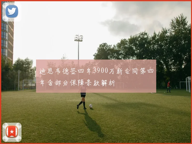 迪恩韦德签四年3900万新合同第四年含部分保障条款解析