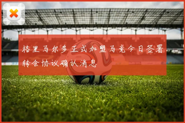 格里马尔多正式加盟马竞今日签署转会协议确认消息