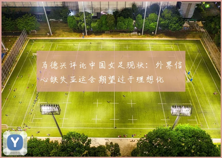 马德兴评论中国女足现状：外界信心缺失亚运会期望过于理想化