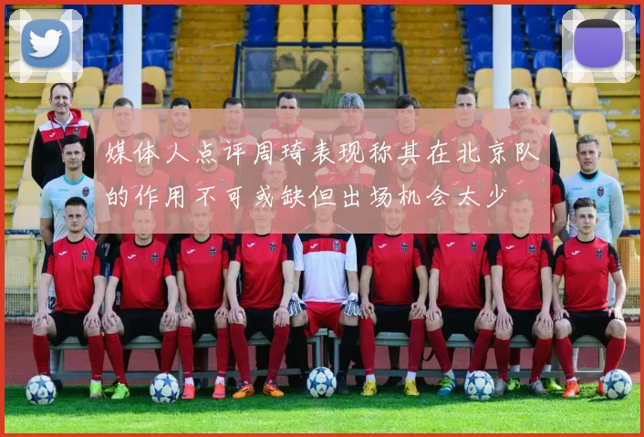 媒体人点评周琦表现称其在北京队的作用不可或缺但出场机会太少