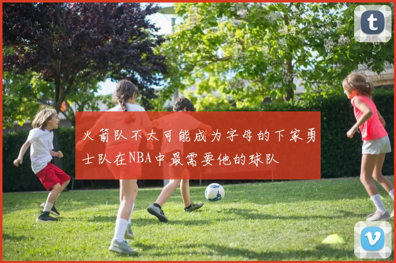 火箭队不太可能成为字母的下家勇士队在NBA中最需要他的球队