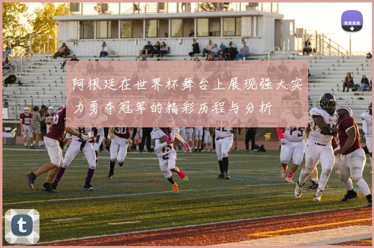 阿根廷在世界杯舞台上展现强大实力勇夺冠军的精彩历程与分析