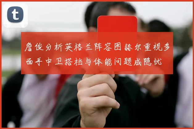 詹俊分析英格兰阵容图赫尔重视多面手中卫搭档与体能问题成隐忧