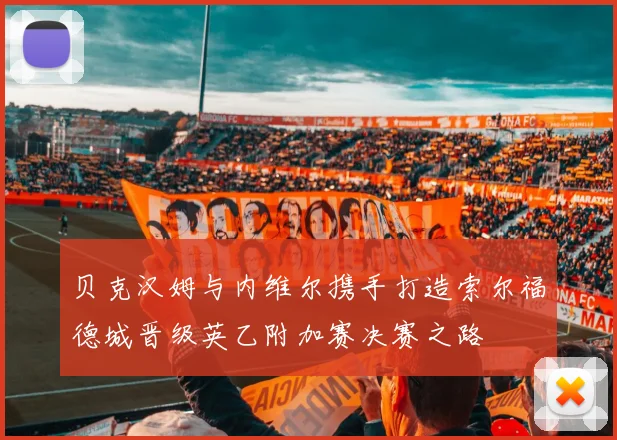 贝克汉姆与内维尔携手打造索尔福德城晋级英乙附加赛决赛之路