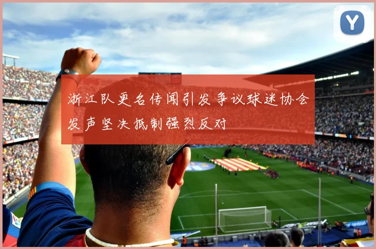 浙江队更名传闻引发争议球迷协会发声坚决抵制强烈反对