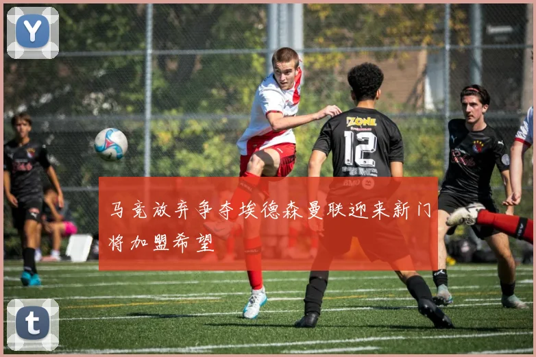 马竞放弃争夺埃德森曼联迎来新门将加盟希望
