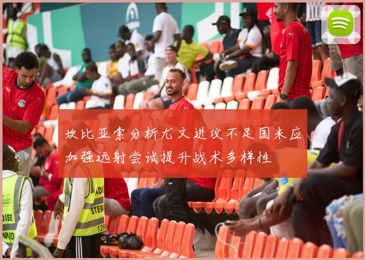 坎比亚索分析尤文进攻不足国米应加强远射尝试提升战术多样性