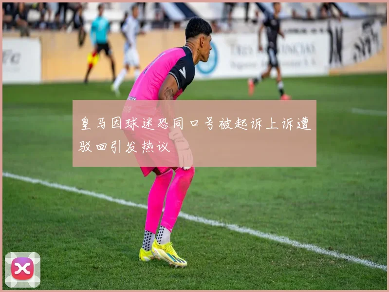 皇马因球迷恐同口号被起诉上诉遭驳回引发热议