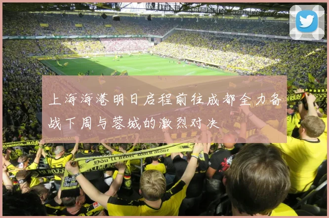 上海海港明日启程前往成都全力备战下周与蓉城的激烈对决