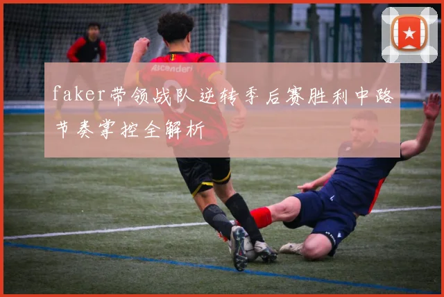 faker带领战队逆转季后赛胜利中路节奏掌控全解析