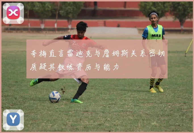 夸梅直言雷迪克与詹姆斯关系密切质疑其教练资历与能力