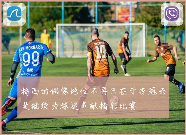 梅西的偶像地位不再只在于夺冠而是继续为球迷奉献精彩比赛