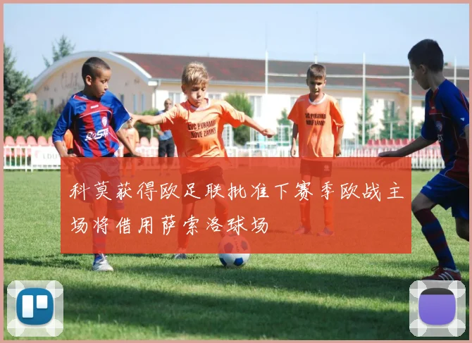科莫获得欧足联批准下赛季欧战主场将借用萨索洛球场
