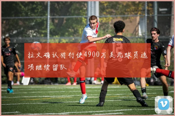 拉文确认将行使4900万美元球员选项继续留队