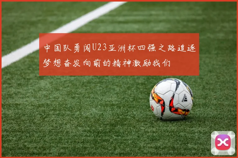 中国队勇闯U23亚洲杯四强之路追逐梦想奋发向前的精神激励我们