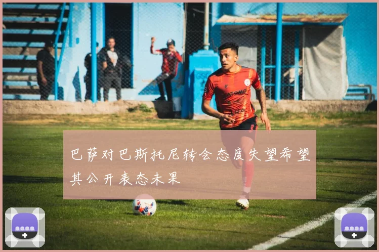 巴萨对巴斯托尼转会态度失望希望其公开表态未果