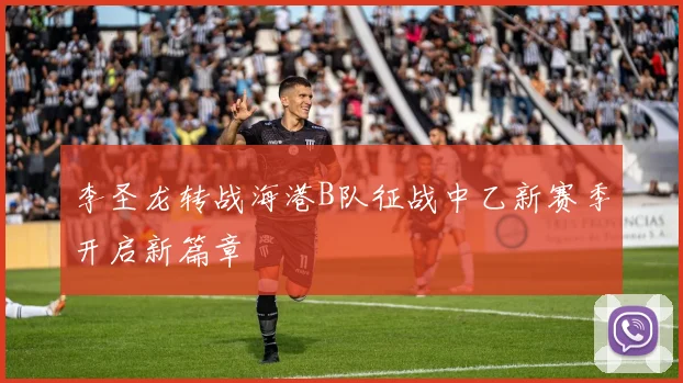 李圣龙转战海港B队征战中乙新赛季开启新篇章