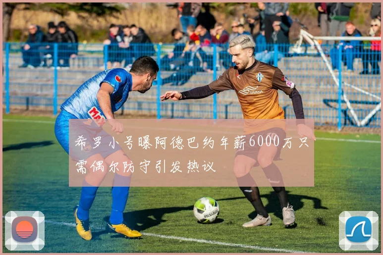 希罗小号曝阿德巴约年薪6000万只需偶尔防守引发热议