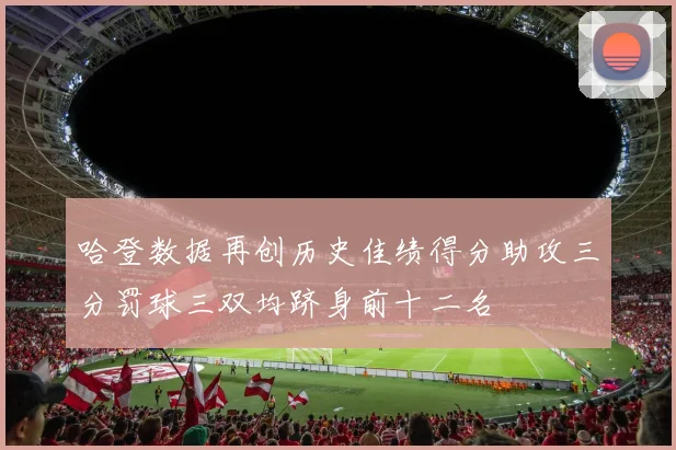 哈登数据再创历史佳绩得分助攻三分罚球三双均跻身前十二名