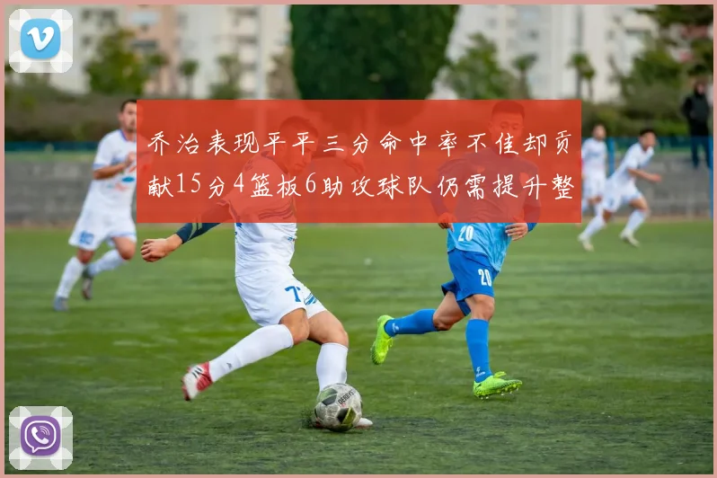 乔治表现平平三分命中率不佳却贡献15分4篮板6助攻球队仍需提升整体状态