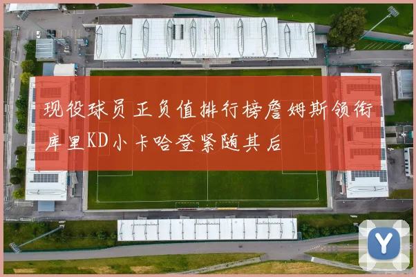 现役球员正负值排行榜詹姆斯领衔库里KD小卡哈登紧随其后