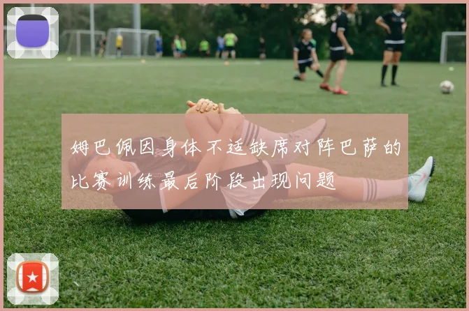 姆巴佩因身体不适缺席对阵巴萨的比赛训练最后阶段出现问题