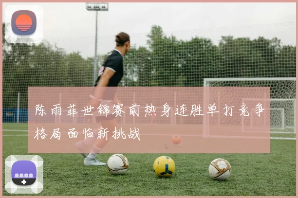 陈雨菲世锦赛前热身连胜单打竞争格局面临新挑战