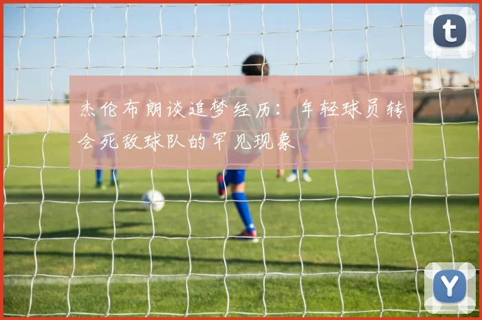 杰伦布朗谈追梦经历：年轻球员转会死敌球队的罕见现象