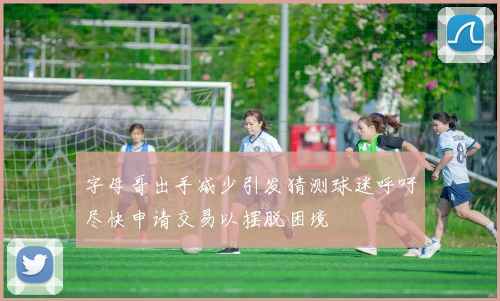 字母哥出手减少引发猜测球迷呼吁尽快申请交易以摆脱困境