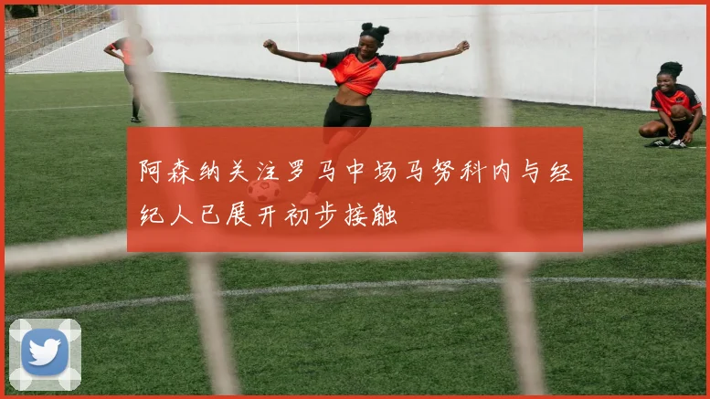 阿森纳关注罗马中场马努科内与经纪人已展开初步接触