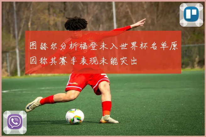 图赫尔分析福登未入世界杯名单原因称其赛季表现未能突出
