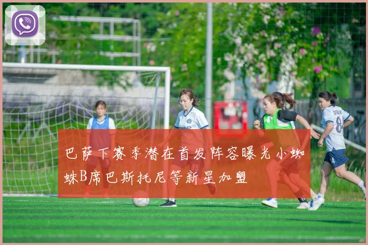 巴萨下赛季潜在首发阵容曝光小蜘蛛B席巴斯托尼等新星加盟