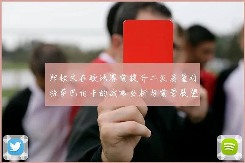 郑钦文在硬地赛前提升二发质量对抗萨巴伦卡的战略分析与前景展望