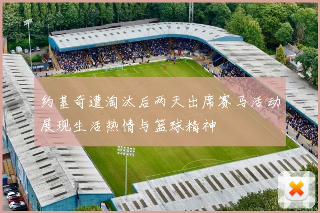约基奇遭淘汰后两天出席赛马活动展现生活热情与篮球精神