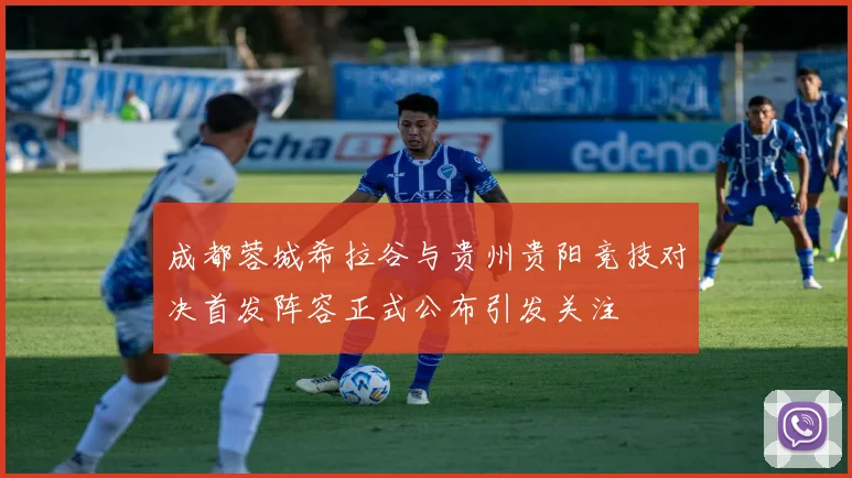 成都蓉城希拉谷与贵州贵阳竞技对决首发阵容正式公布引发关注